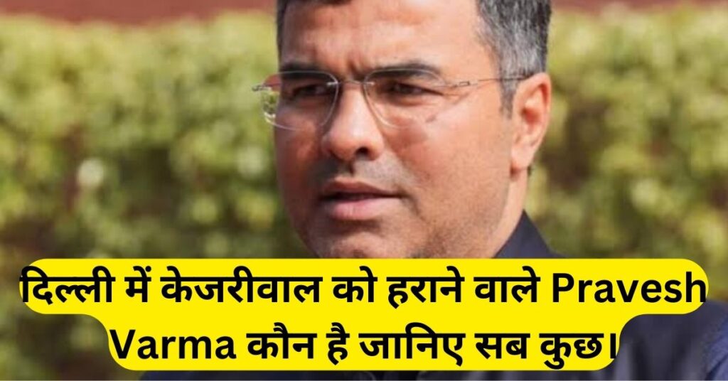 दिल्ली में केजरीवाल को हराने वाले Pravesh Varma कौन है जानिए सब कुछ।
